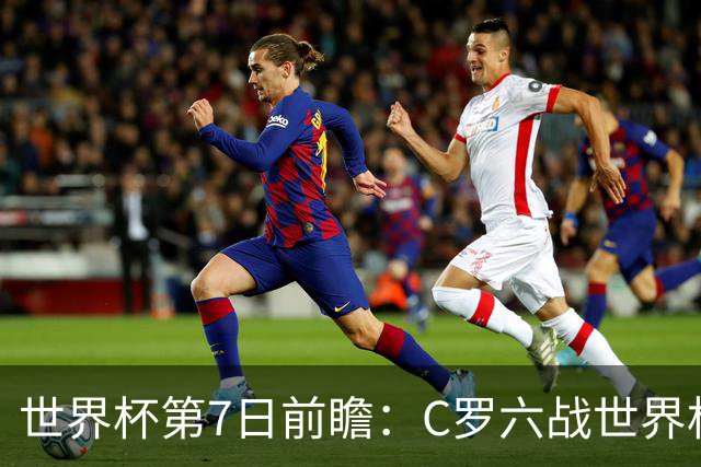 世界杯第7日前瞻：C罗六战世界杯冲纪录 英克对决焦点战