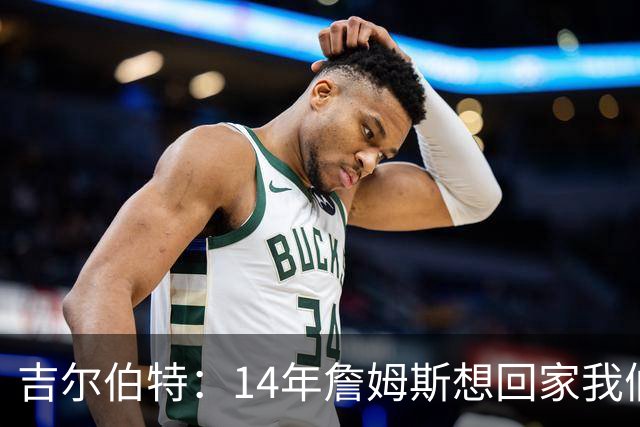 吉尔伯特：14年詹姆斯想回家我们也想要他 我飞到迈阿密与他面谈