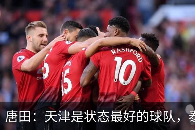 唐田：天津是状态最好的球队，泰山是豪门俱乐部不是青训俱乐部