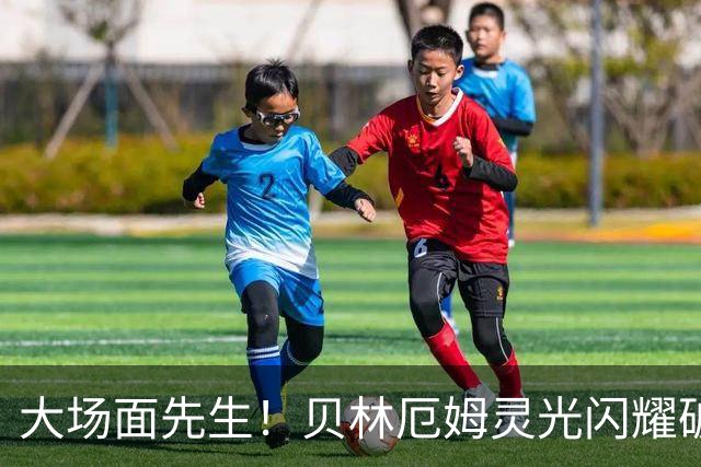 大场面先生！贝林厄姆灵光闪耀破僵局 传射建功显核心本色