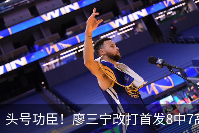 头号功臣！廖三宁改打首发8中7高效18分 连两场成队内得分王