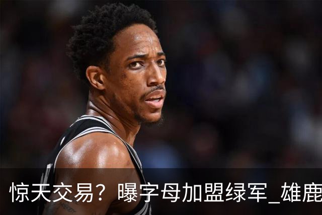 惊天交易？曝字母加盟绿军 雄鹿为布朗寻找第三方