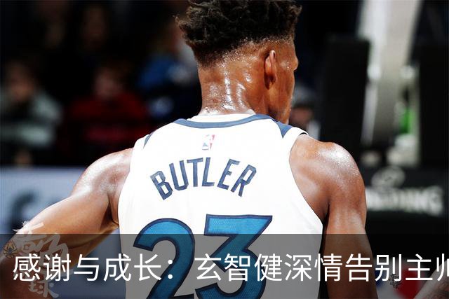 感谢与成长：玄智健深情告别主帅陈涛，致敬青春与信任