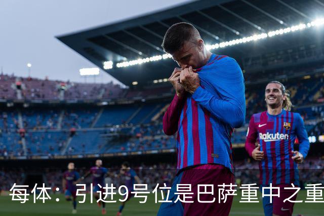 每体：引进9号位是巴萨重中之重，小蜘蛛完美契合弗里克战术理念