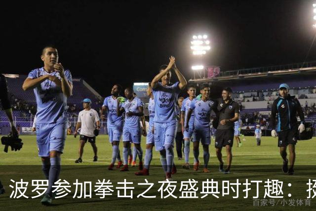 波罗参加拳击之夜盛典时打趣：挺想和库库雷利亚切磋一下