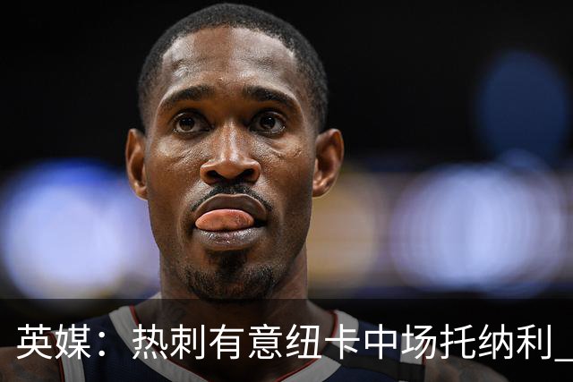 英媒：热刺有意纽卡中场托纳利 除巨额转会费外不会出售
