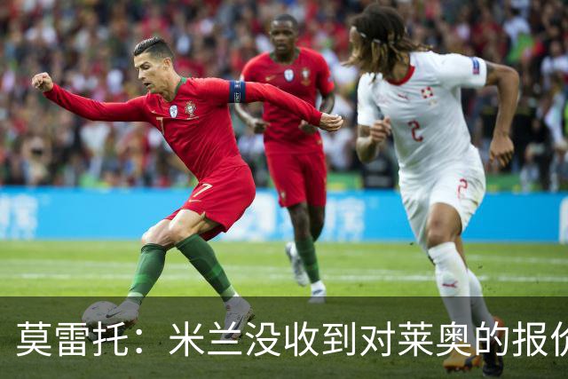 莫雷托：米兰没收到对莱奥的报价，与赫拉德-马丁也没有联系