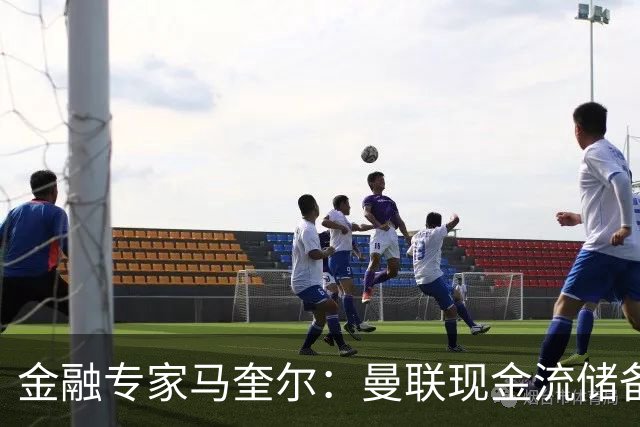金融专家马奎尔：曼联现金流储备充裕，引援如此消极很反常