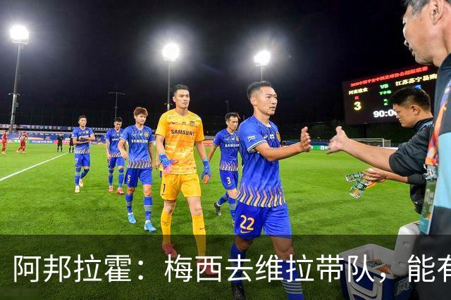 阿邦拉霍：梅西去维拉带队，能有英超冠军和欧冠冠军！