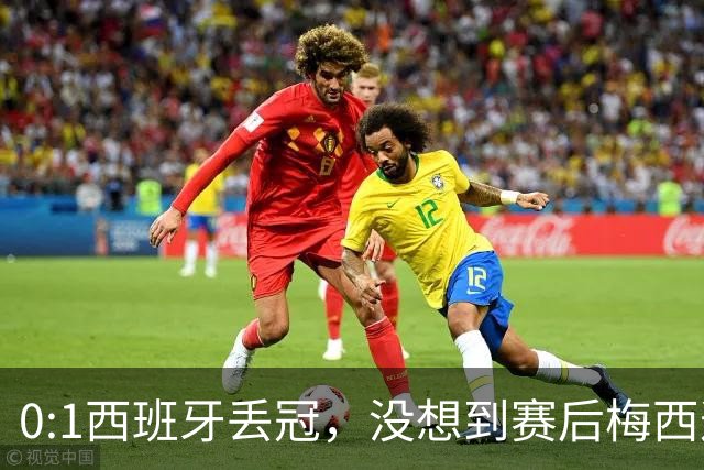 0:1西班牙丢冠，没想到赛后梅西这样说，不是少打一人能扳平的！