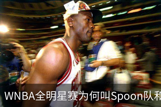 WNBA全明星赛为何叫Spoon队和Coop队？知道背后是两位传奇就懂了